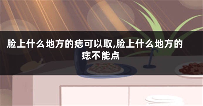脸上什么地方的痣可以取,脸上什么地方的痣不能点