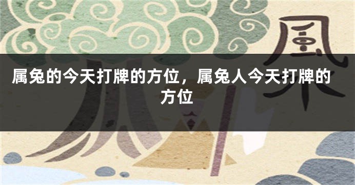 属兔的今天打牌的方位，属兔人今天打牌的方位