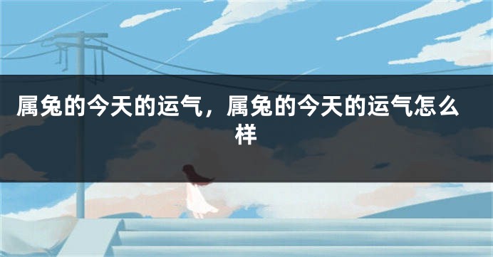 属兔的今天的运气，属兔的今天的运气怎么样