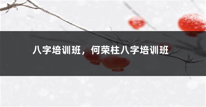八字培训班，何荣柱八字培训班