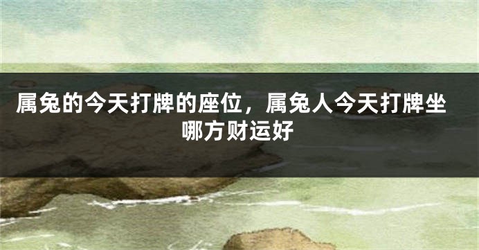 属兔的今天打牌的座位，属兔人今天打牌坐哪方财运好