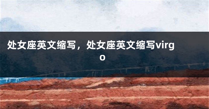 处女座英文缩写，处女座英文缩写virgo