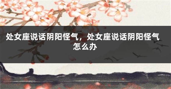 处女座说话阴阳怪气，处女座说话阴阳怪气怎么办