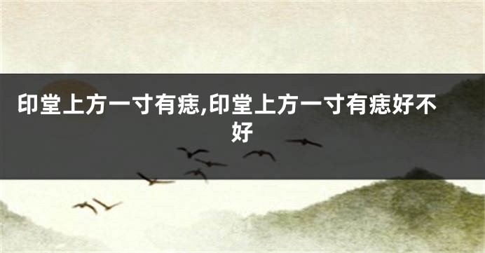 印堂上方一寸有痣,印堂上方一寸有痣好不好