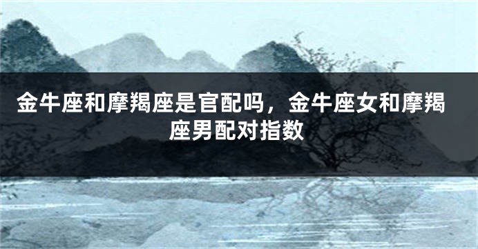 金牛座和摩羯座是官配吗，金牛座女和摩羯座男配对指数