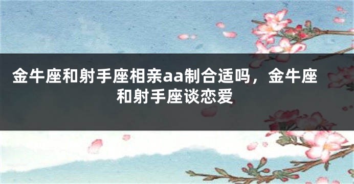 金牛座和射手座相亲aa制合适吗，金牛座和射手座谈恋爱