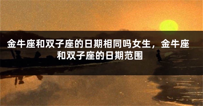金牛座和双子座的日期相同吗女生，金牛座和双子座的日期范围