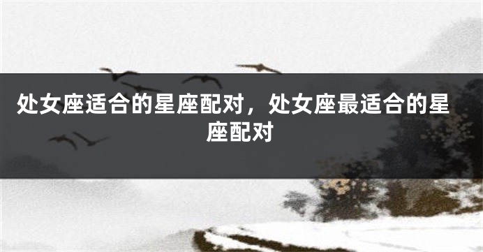 处女座适合的星座配对，处女座最适合的星座配对