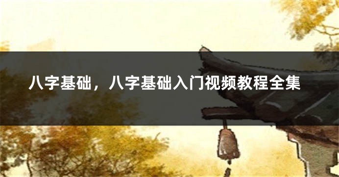 八字基础,八字基础入门视频教程全集