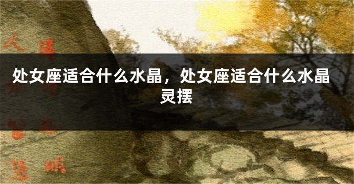 处女座适合什么水晶，处女座适合什么水晶灵摆