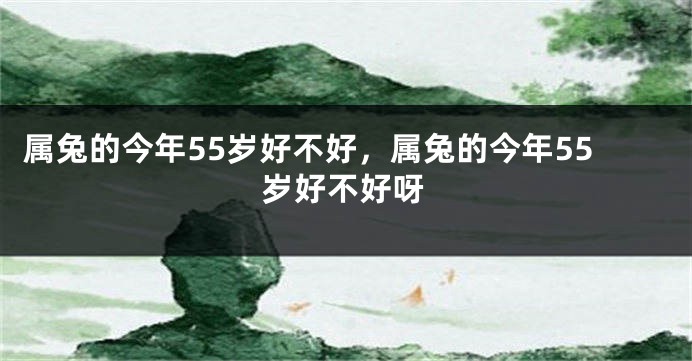 属兔的今年55岁好不好，属兔的今年55岁好不好呀