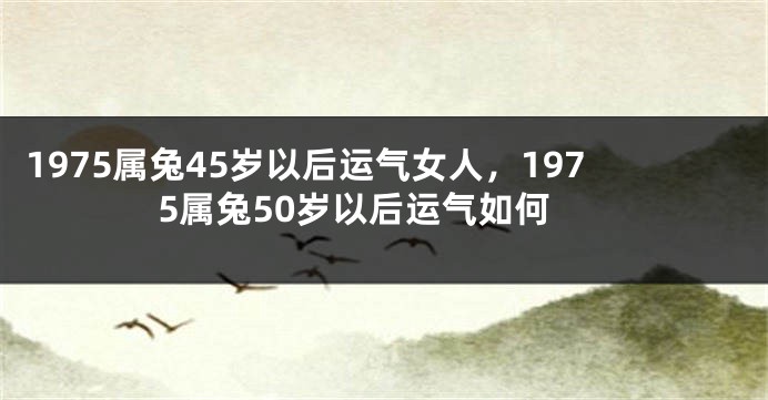 1975属兔45岁以后运气女人，1975属兔50岁以后运气如何