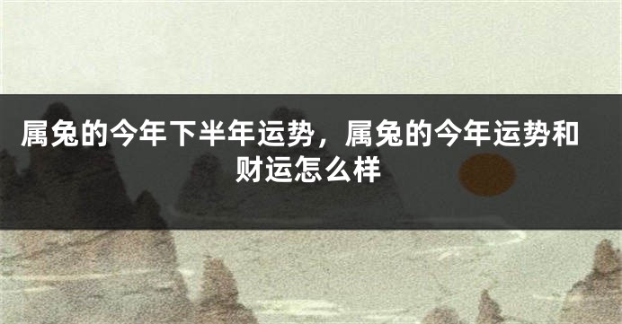 属兔的今年下半年运势，属兔的今年运势和财运怎么样