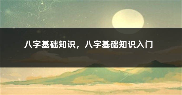 八字基础知识，八字基础知识入门