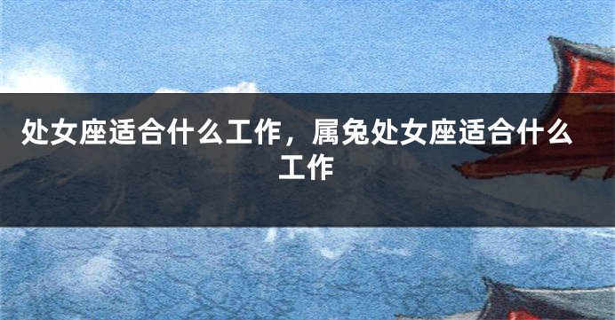 处女座适合什么工作，属兔处女座适合什么工作