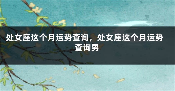 处女座这个月运势查询，处女座这个月运势查询男