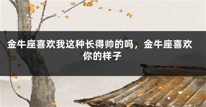 金牛座喜欢我这种长得帅的吗，金牛座喜欢你的样子