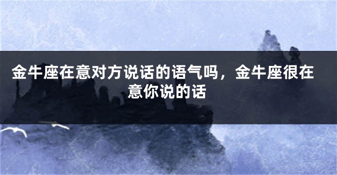 金牛座在意对方说话的语气吗，金牛座很在意你说的话