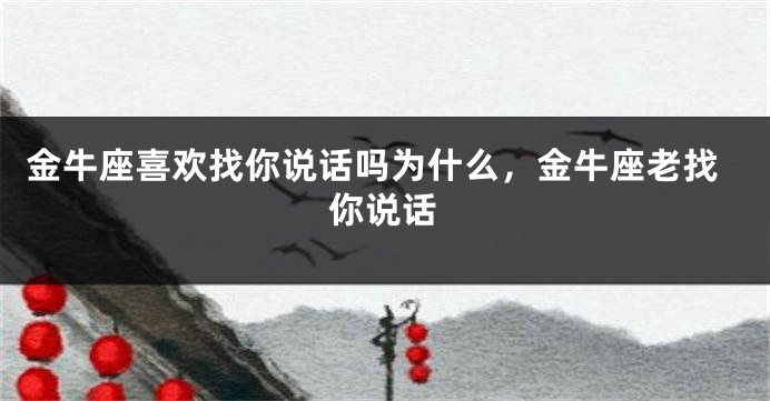 金牛座喜欢找你说话吗为什么，金牛座老找你说话