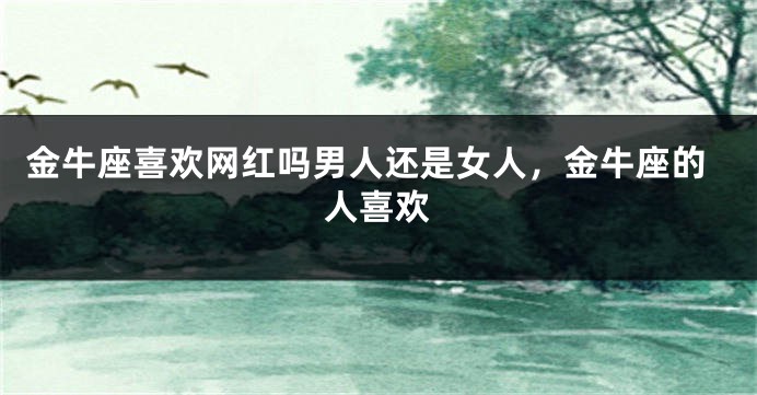 金牛座喜欢网红吗男人还是女人，金牛座的人喜欢