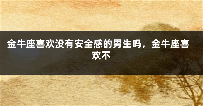 金牛座喜欢没有安全感的男生吗，金牛座喜欢不