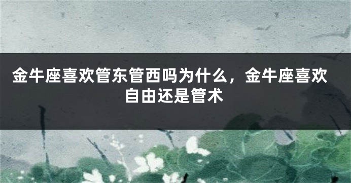 金牛座喜欢管东管西吗为什么，金牛座喜欢自由还是管术