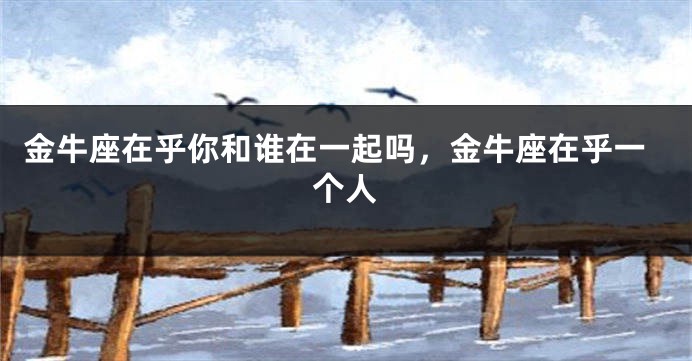 金牛座在乎你和谁在一起吗，金牛座在乎一个人
