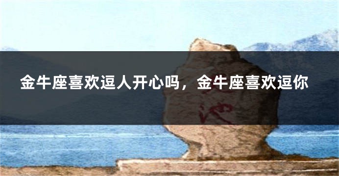金牛座喜欢逗人开心吗，金牛座喜欢逗你