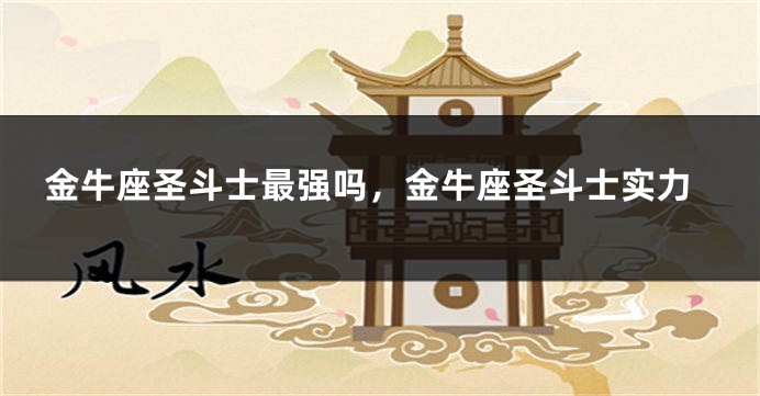 金牛座圣斗士最强吗，金牛座圣斗士实力