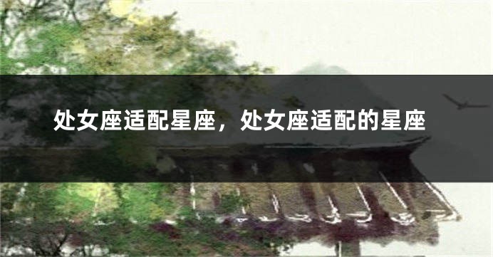 处女座适配星座，处女座适配的星座