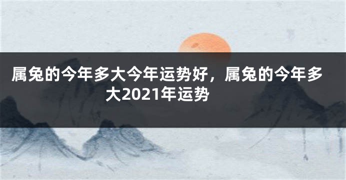 属兔的今年多大今年运势好，属兔的今年多大2021年运势