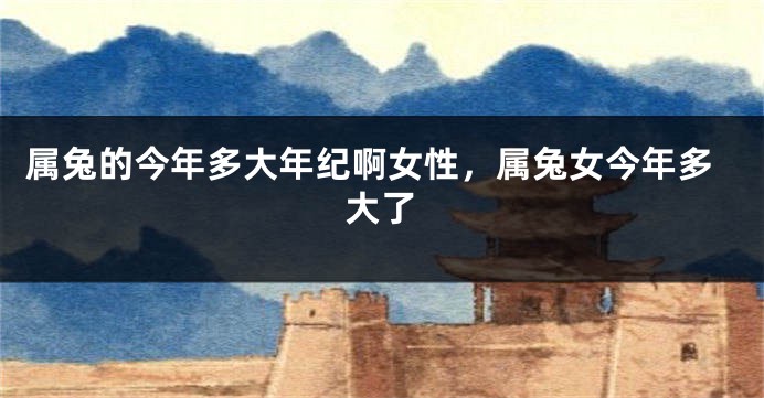 属兔的今年多大年纪啊女性，属兔女今年多大了