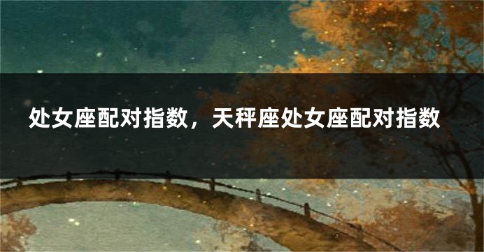 处女座配对指数，天秤座处女座配对指数