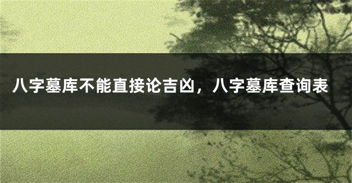 八字墓库不能直接论吉凶，八字墓库查询表