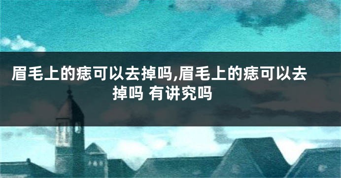 眉毛上的痣可以去掉吗,眉毛上的痣可以去掉吗 有讲究吗