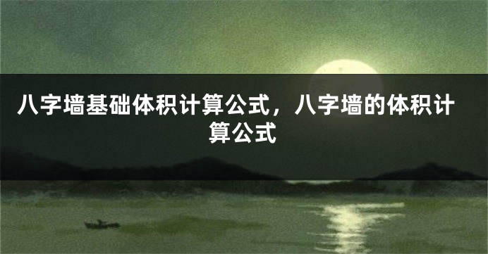 八字墙基础体积计算公式，八字墙的体积计算公式