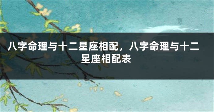 八字命理与十二星座相配，八字命理与十二星座相配表
