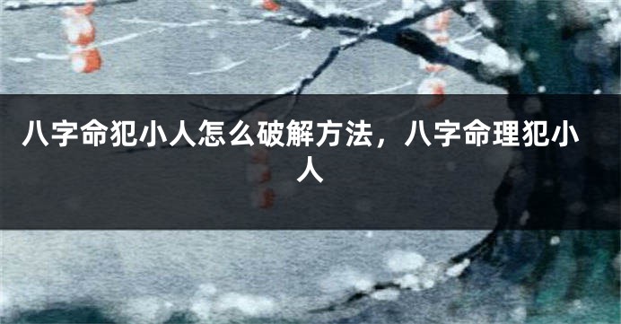 八字命犯小人怎么破解方法，八字命理犯小人