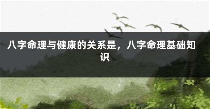 八字命理与健康的关系是，八字命理基础知识