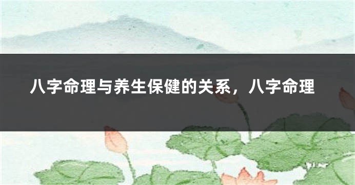 八字命理与养生保健的关系，八字命理
