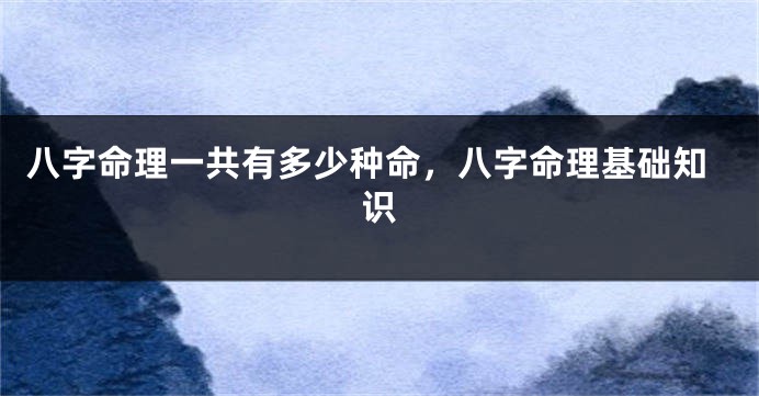 八字命理一共有多少种命，八字命理基础知识