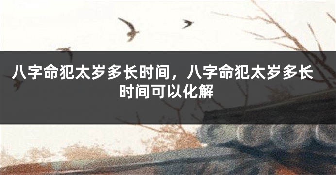 八字命犯太岁多长时间，八字命犯太岁多长时间可以化解