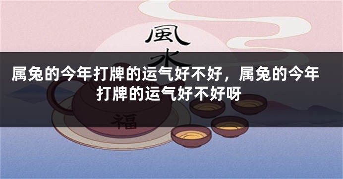 属兔的今年打牌的运气好不好，属兔的今年打牌的运气好不好呀