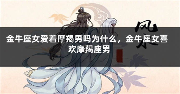 金牛座女爱着摩羯男吗为什么，金牛座女喜欢摩羯座男