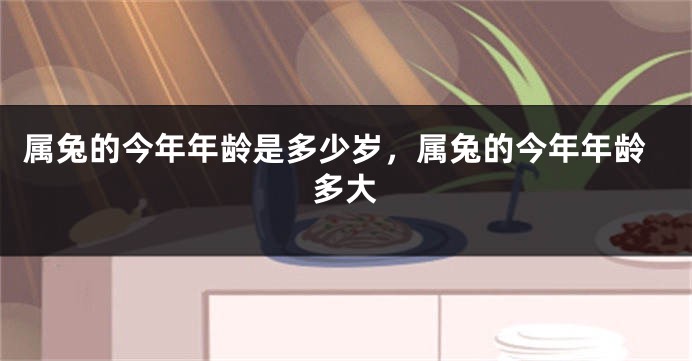 属兔的今年年龄是多少岁，属兔的今年年龄多大