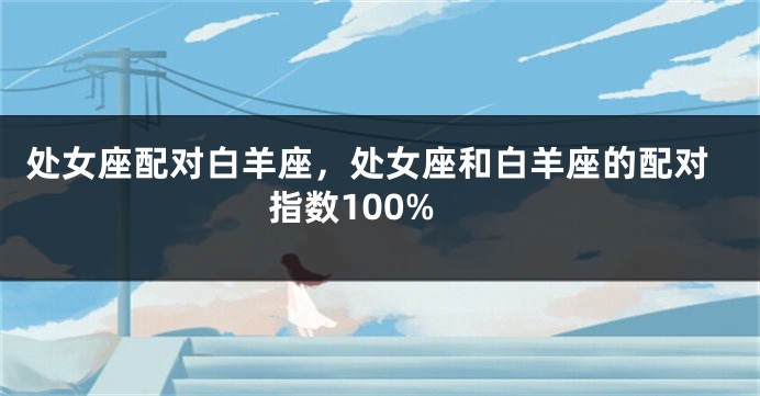 处女座配对白羊座，处女座和白羊座的配对指数100%