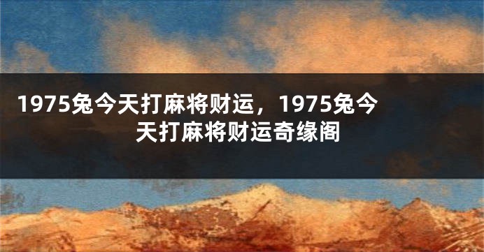 1975兔今天打麻将财运，1975兔今天打麻将财运奇缘阁