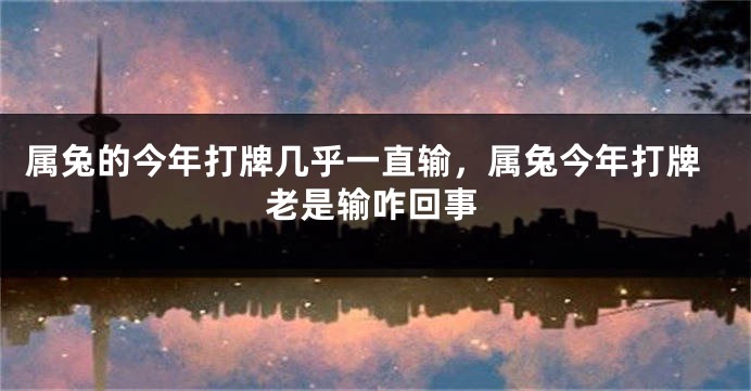 属兔的今年打牌几乎一直输，属兔今年打牌老是输咋回事