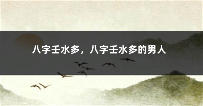 八字壬水多，八字壬水多的男人