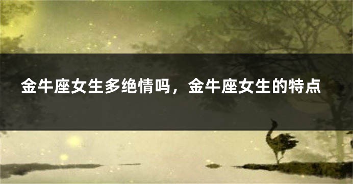 金牛座女生多绝情吗，金牛座女生的特点